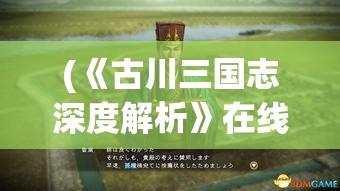 (《古川三国志深度解析》在线观看) 《古川三国志深度解析》：揭秘赵云独战敌营的背后智谋与英勇果断